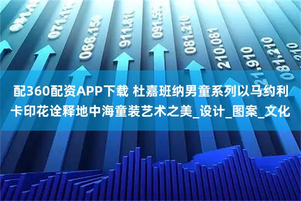 配360配资APP下载 杜嘉班纳男童系列以马约利卡印花诠释地中海童装艺术之美_设计_图案_文化