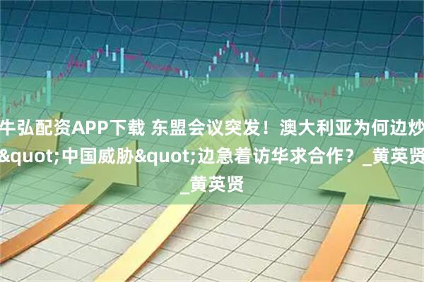 牛弘配资APP下载 东盟会议突发！澳大利亚为何边炒"中国威胁"边急着访华求合作？_黄英贤