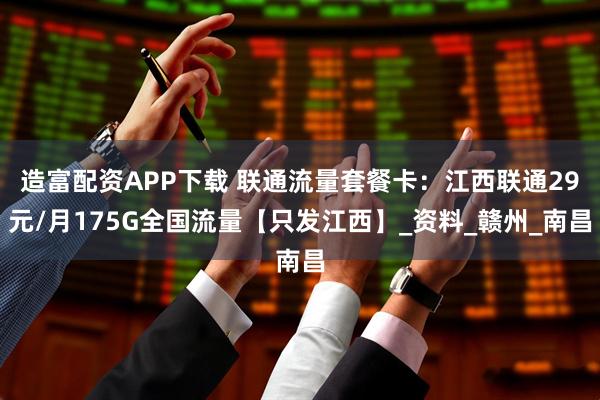 造富配资APP下载 联通流量套餐卡：江西联通29元/月175G全国流量【只发江西】_资料_赣州_南昌