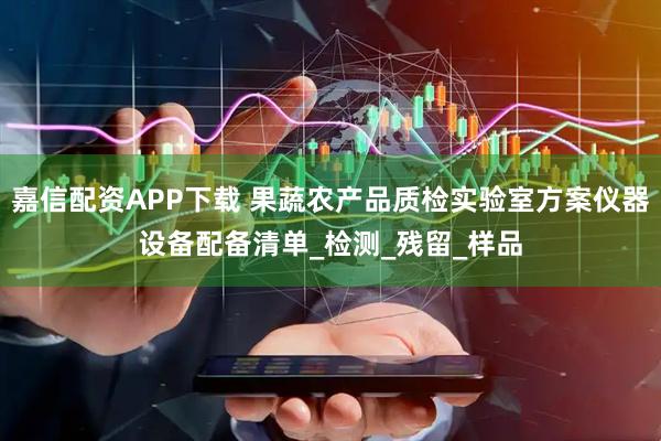 嘉信配资APP下载 果蔬农产品质检实验室方案仪器设备配备清单_检测_残留_样品