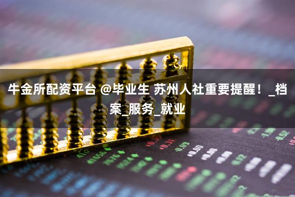牛金所配资平台 @毕业生 苏州人社重要提醒！_档案_服务_就业