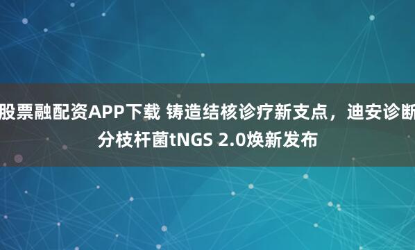 股票融配资APP下载 铸造结核诊疗新支点，迪安诊断分枝杆菌tNGS 2.0焕新发布