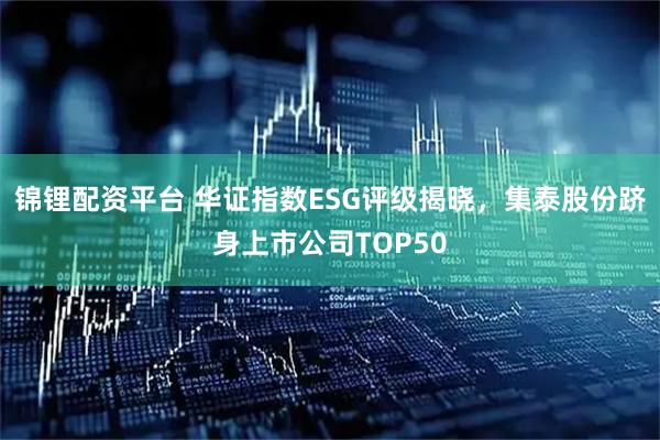 锦锂配资平台 华证指数ESG评级揭晓，集泰股份跻身上市公司TOP50