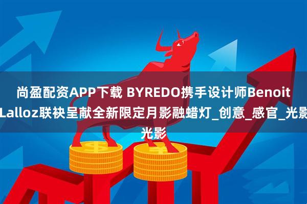尚盈配资APP下载 BYREDO携手设计师Benoit Lalloz联袂呈献全新限定月影融蜡灯_创意_感官_光影