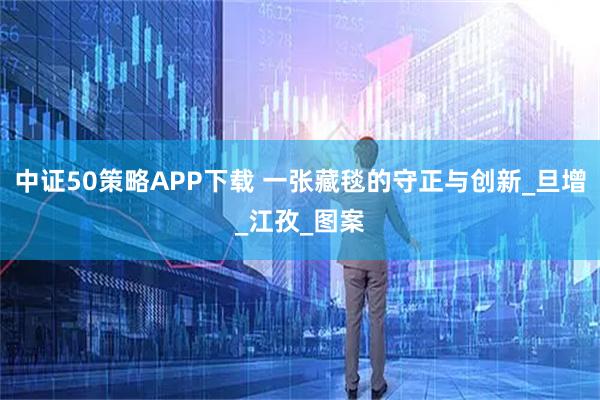中证50策略APP下载 一张藏毯的守正与创新_旦增_江孜_图案