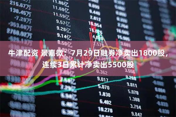 牛津配资 景嘉微：7月29日融券净卖出1800股，连续3日累计净卖出5500股
