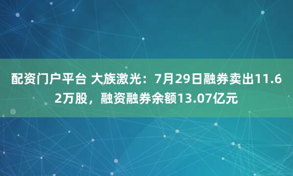 配资门户平台 大族激光：7月29日融券卖出11.62万股，融资融券余额13.07亿元