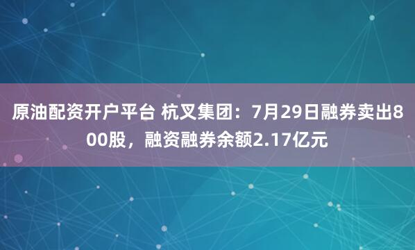 原油配资开户平台 杭叉集团：7月29日融券卖出800股，融资融券余额2.17亿元