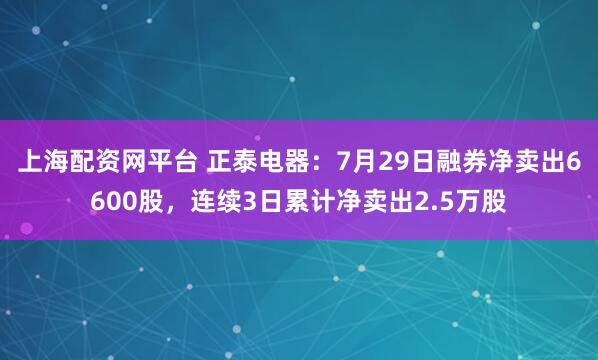 上海配资网平台 正泰电器：7月29日融券净卖出6600股，连续3日累计净卖出2.5万股