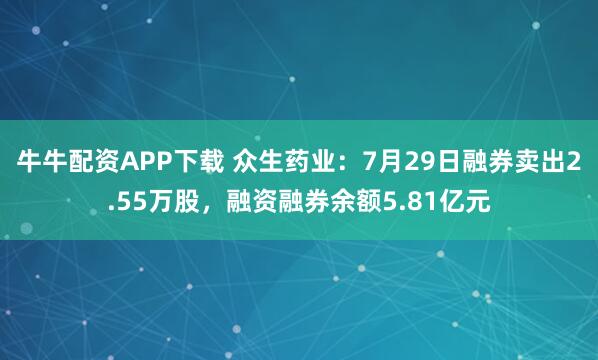 牛牛配资APP下载 众生药业：7月29日融券卖出2.55万股，融资融券余额5.81亿元