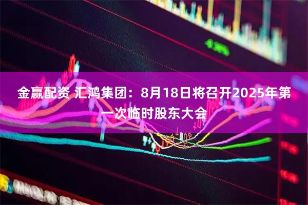 金赢配资 汇鸿集团：8月18日将召开2025年第一次临时股东大会