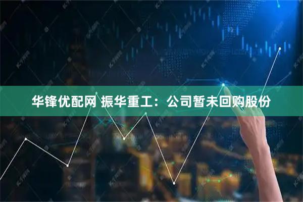 华锋优配网 振华重工：公司暂未回购股份