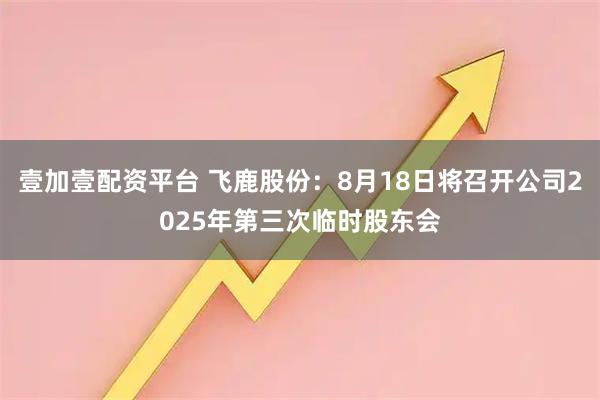 壹加壹配资平台 飞鹿股份：8月18日将召开公司2025年第三次临时股东会