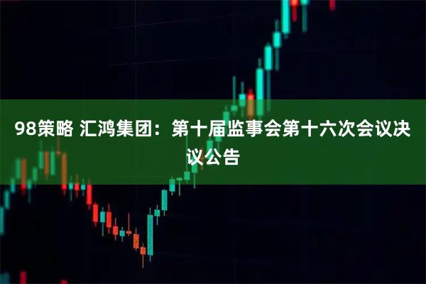 98策略 汇鸿集团：第十届监事会第十六次会议决议公告