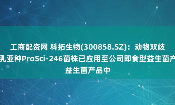 工商配资网 科拓生物(300858.SZ)：动物双歧杆菌乳亚种ProSci-246菌株已应用至公司即食型益生菌产品中