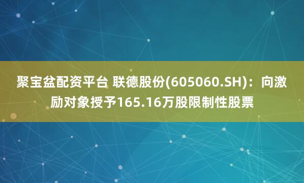 聚宝盆配资平台 联德股份(605060.SH)：向激励对象授予165.16万股限制性股票