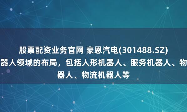 股票配资业务官网 豪恩汽电(301488.SZ)：已进入机器人领域的布局，包括人形机器人、服务机器人、物流机器人等