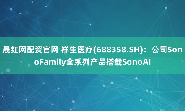 晟红网配资官网 祥生医疗(688358.SH)：公司SonoFamily全系列产品搭载SonoAI