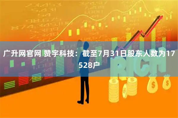 广升网官网 赞宇科技：截至7月31日股东人数为17528户