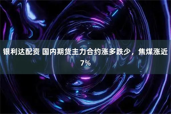 银利达配资 国内期货主力合约涨多跌少，焦煤涨近7%