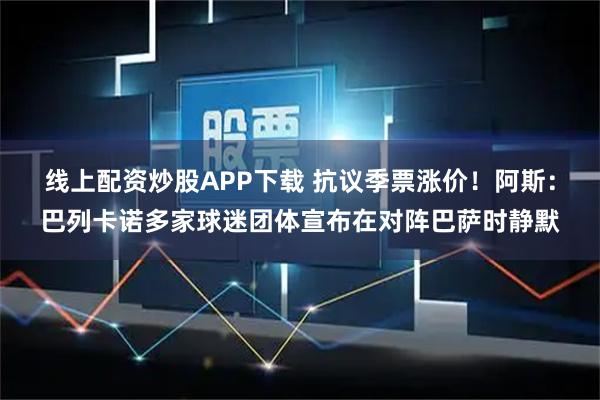 线上配资炒股APP下载 抗议季票涨价！阿斯：巴列卡诺多家球迷团体宣布在对阵巴萨时静默