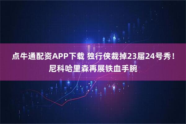 点牛通配资APP下载 独行侠裁掉23届24号秀！尼科哈里森再展铁血手腕