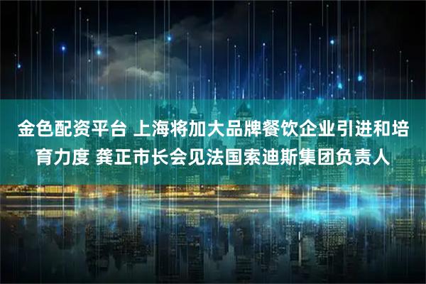 金色配资平台 上海将加大品牌餐饮企业引进和培育力度 龚正市长会见法国索迪斯集团负责人