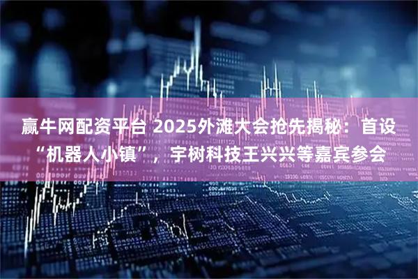 赢牛网配资平台 2025外滩大会抢先揭秘：首设“机器人小镇”，宇树科技王兴兴等嘉宾参会