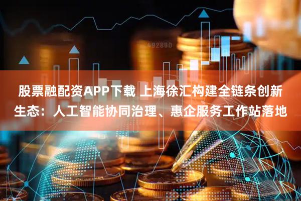 股票融配资APP下载 上海徐汇构建全链条创新生态：人工智能协同治理、惠企服务工作站落地