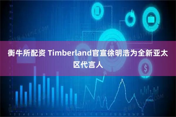 衡牛所配资 Timberland官宣徐明浩为全新亚太区代言人