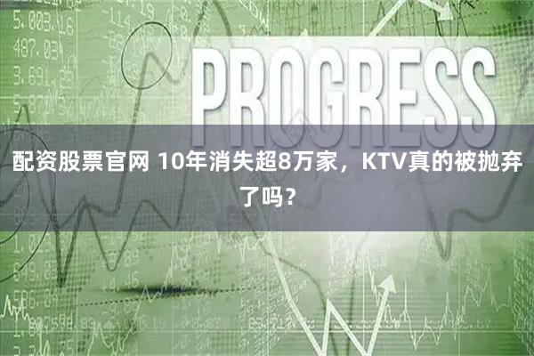 配资股票官网 10年消失超8万家,KTV真的被抛弃了吗?