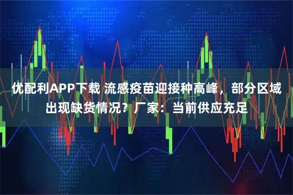 优配利APP下载 流感疫苗迎接种高峰,部分区域出现缺货情况?厂家:当前供应充足