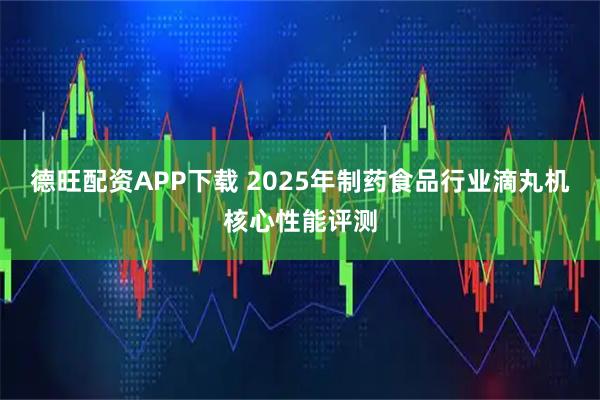 德旺配资APP下载 2025年制药食品行业滴丸机核心性能评测