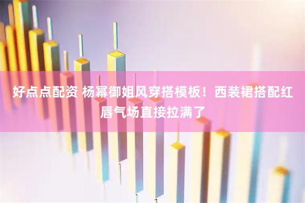好点点配资 杨幂御姐风穿搭模板！西装裙搭配红唇气场直接拉满了