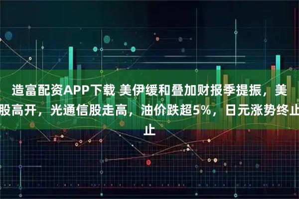 造富配资APP下载 美伊缓和叠加财报季提振，美股高开，光通信股走高，油价跌超5%，日元涨势终止